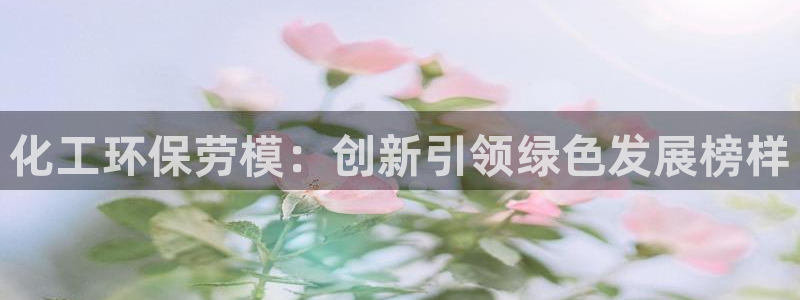 亿万先生客户端官网登录入口：化工环保劳模：创新引领绿色发展榜样
