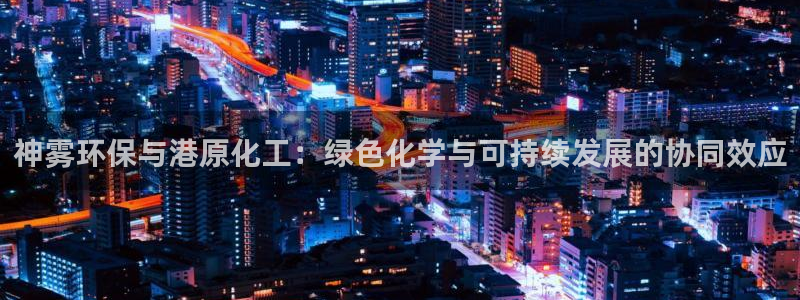 亿万先生客户端下载：神雾环保与港原化工：绿色化学与可持续发展的协同效应