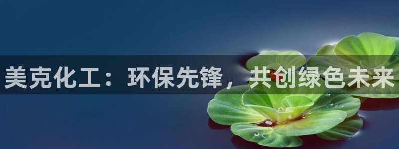 亿万百度贴吧：美克化工：环保先锋，共创绿色未来