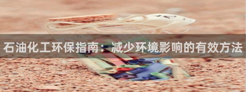 亿万28下载地址：石油化工环保指南：减少环境影响的有效方法