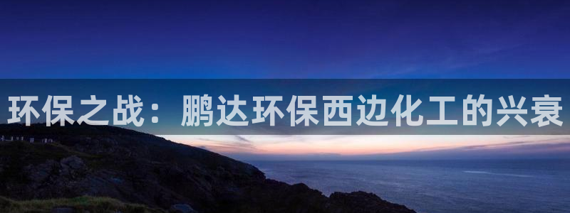 亿万先生换网址了吗知乎：环保之战：鹏达环保西边化工的兴衰