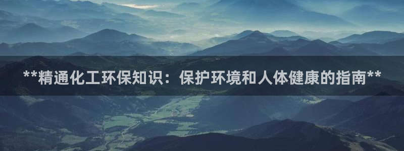 亿万网友在线实时为您解答问题：**精通化工环保知识：保护环境和人体健康的指南**