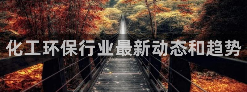 亿万先生官方网站下载手机版：化工环保行业最新动态和趋势