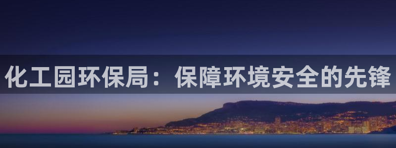 亿万第一季百科：化工园环保局：保障环境安全的先锋