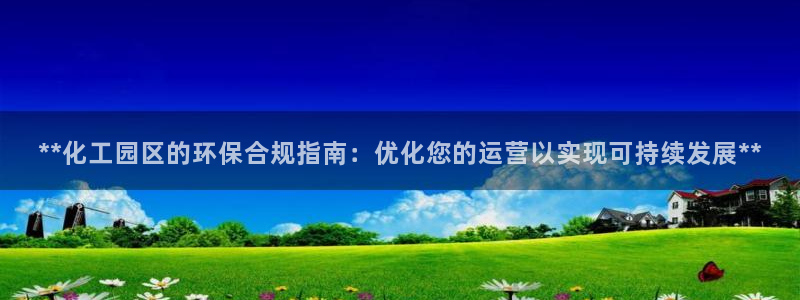 亿万千百十：**化工园区的环保合规指南：优化您的运营以实现可持续发展**