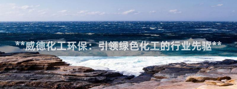 亿万先生mr008cc官网：**威德化工环保：引领绿色化工的行业先驱**
