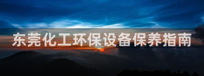亿万先生客户端官网首页：东莞化工环保设备保养指南