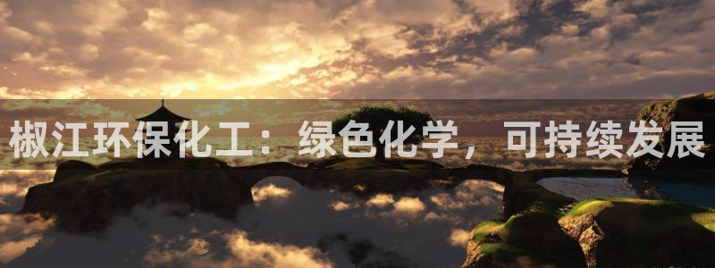 亿万先生网红：椒江环保化工：绿色化学，可持续发展