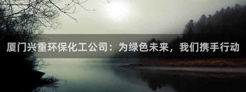 亿万先生客服联系电话：厦门兴重环保化工公司：为绿色未来，我们携手行动