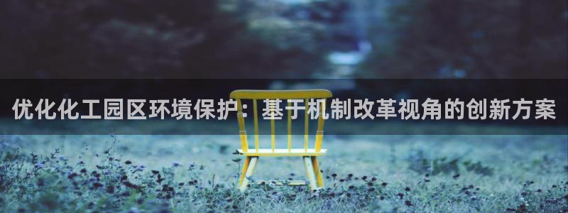 亿万28下载地址：优化化工园区环境保护：基于机制改革视角的创新方案