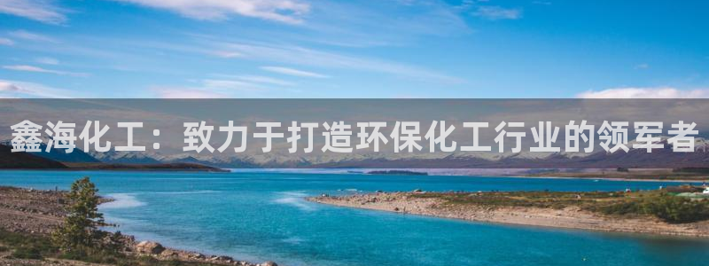亿万先生客户端官网：鑫海化工：致力于打造环保化工行业的领军者
