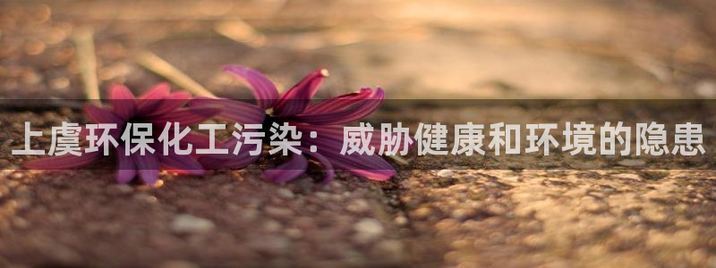 mr003亿万先生：上虞环保化工污染：威胁健康和环境的隐患