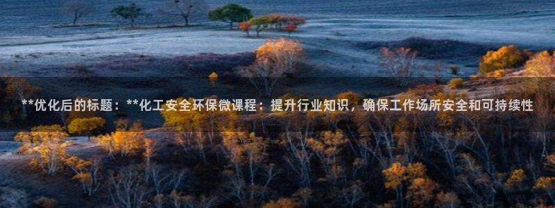 亿万国际平台是正规的吗安全吗：**优化后的标题：**化工安全环保微课程：提升行业知识，确保工作场所安全和可持续性