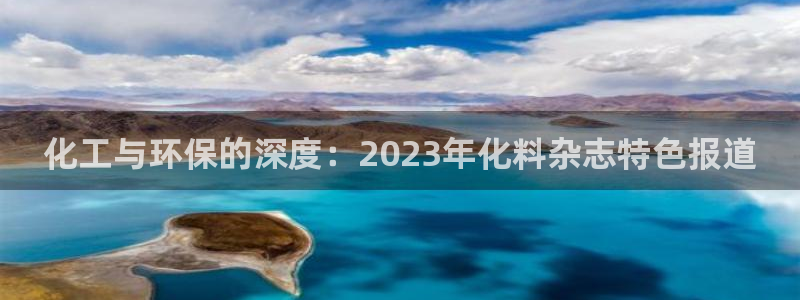 亿万先生官方客服：化工与环保的深度：2023年化料杂志特色报道