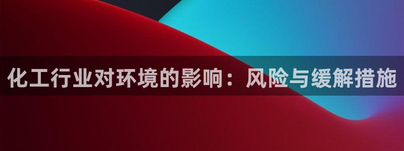 亿万先生 手机版下载：化工行业对环境的影响：风险与缓解措施