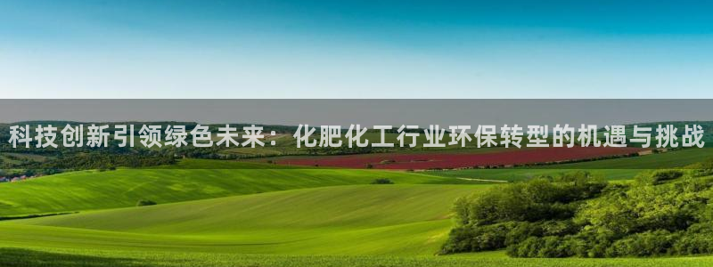 亿万网友在线实时为您解答问题：科技创新引领绿色未来：化肥化工行业环保转型的机遇与挑战