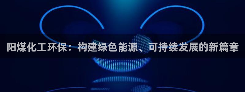 电视剧亿万：阳煤化工环保：构建绿色能源、可持续发展的新篇章
