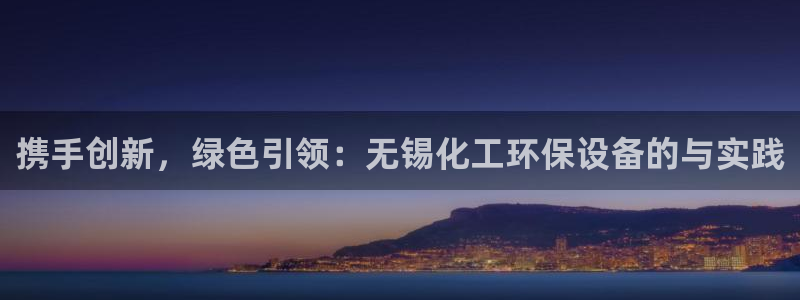 亿万先生客服联系方式：携手创新，绿色引领：无锡化工环保设备的与实践
