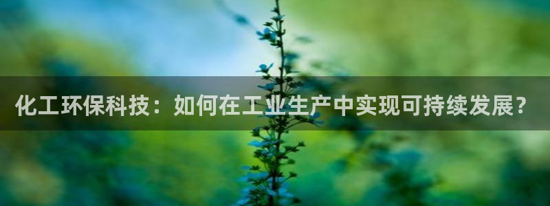 亿万先生手机版入口在哪下载：化工环保科技：如何在工业生产中实现可持续发展？