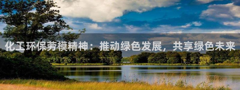 亿万先生客户端官网：化工环保劳模精神：推动绿色发展，共享绿色未来