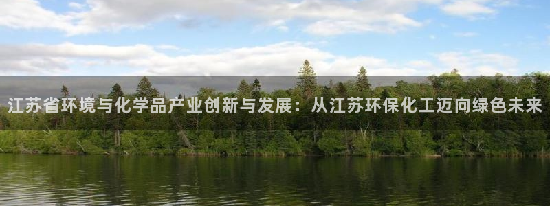 亿万先生客服联系电话：江苏省环境与化学品产业创新与发展：从江苏环保化工迈向绿色未来