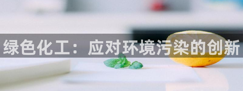 亿万先生游戏平台网址：绿色化工：应对环境污染的创新