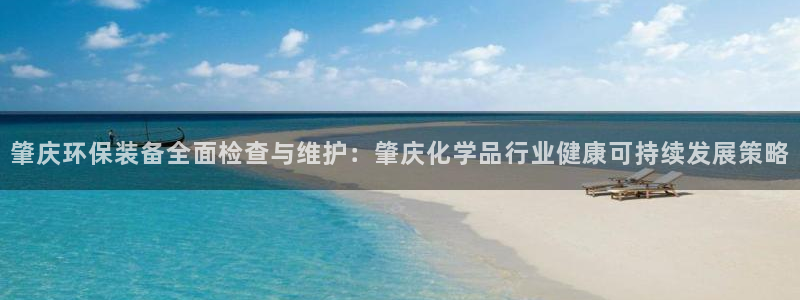亿万先生app：肇庆环保装备全面检查与维护：肇庆化学品行业健康可持续发展策略
