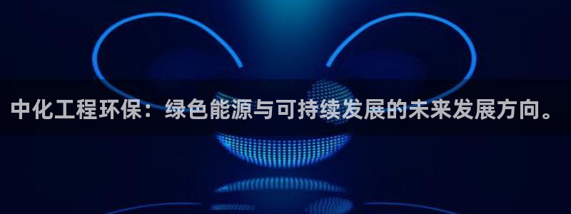 亿万先生合并网址是什么：中化工程环保：绿色能源与可持续发展的未来发展方向。