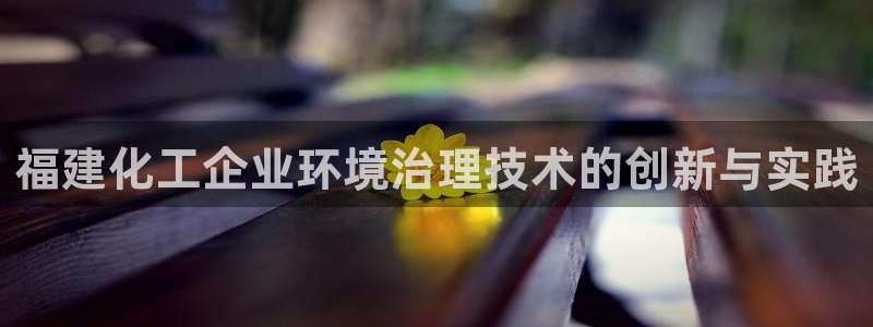 亿万先生mr008cc官网：福建化工企业环境治理技术的创新与实践