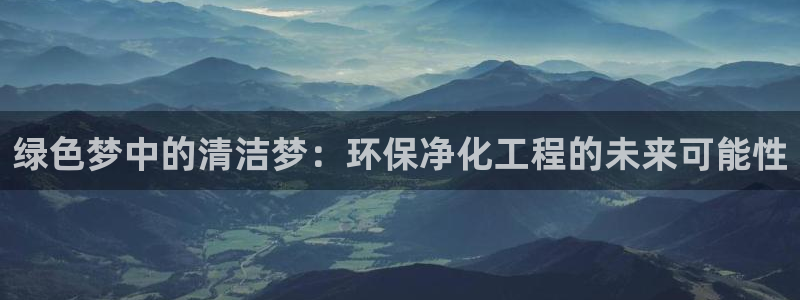 亿万客户端：绿色梦中的清洁梦：环保净化工程的未来可能性