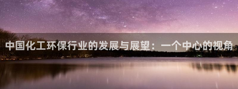 亿万先生客户端下载安装：中国化工环保行业的发展与展望：一个中心的视角