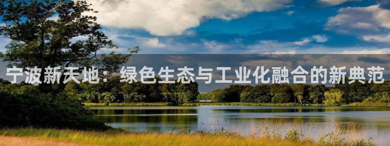 亿万先生客户端怎么下载：宁波新天地：绿色生态与工业化融合的新典范