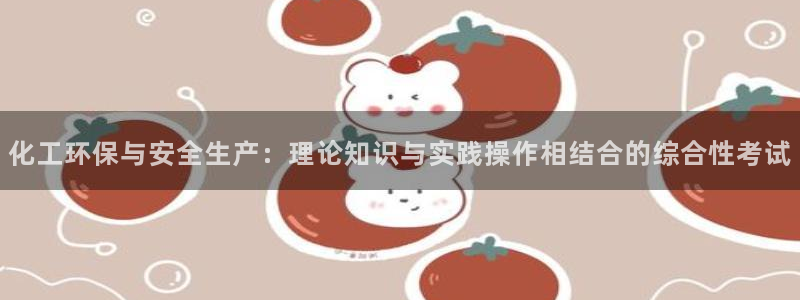 亿万先生手游下载：化工环保与安全生产：理论知识与实践操作相结合的综合性考试