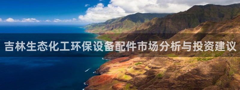 亿万先生 手机版下载：吉林生态化工环保设备配件市场分析与投资建议