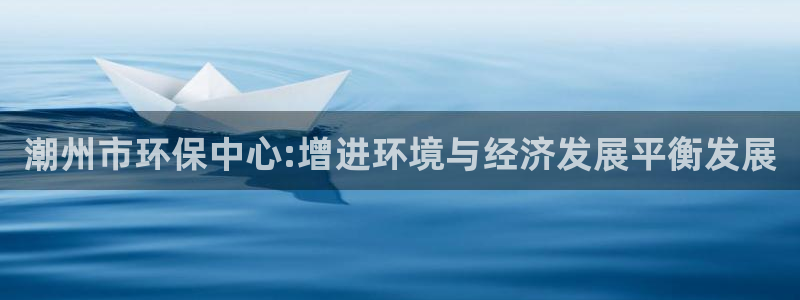 亿万先生合并网址在哪：潮州市环保中心:增进环境与经济发展平衡发展