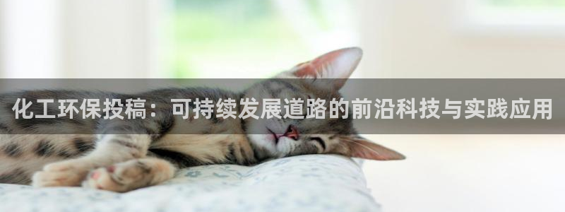 亿万先生客服联系方式是什么：化工环保投稿：可持续发展道路的前沿科技与实践应用