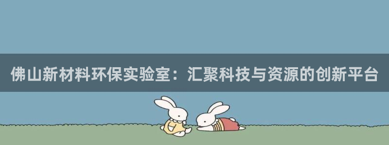 亿万app：佛山新材料环保实验室：汇聚科技与资源的创新平台