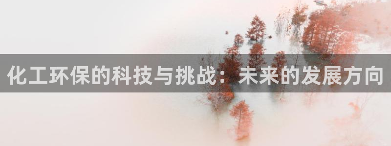 亿万先生下载客户端：化工环保的科技与挑战：未来的发展方向