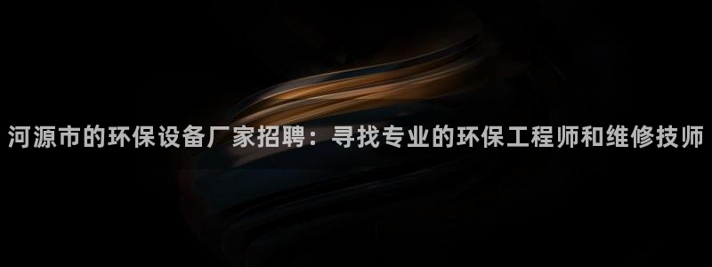 亿万网络：河源市的环保设备厂家招聘：寻找专业的环保工程师和维修技师