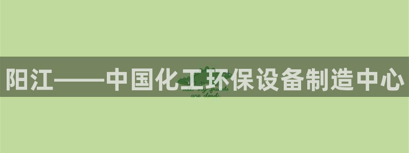 亿万购平台最新消息：阳江——中国化工环保设备制造中心