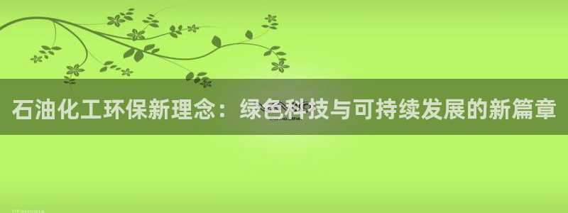 亿万先生客户端：石油化工环保新理念：绿色科技与可持续发展的新篇章