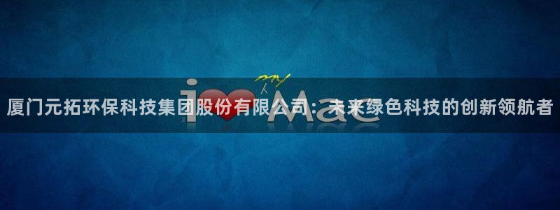 亿万首富手游：厦门元拓环保科技集团股份有限公司：未来绿色科技的创新领航者
