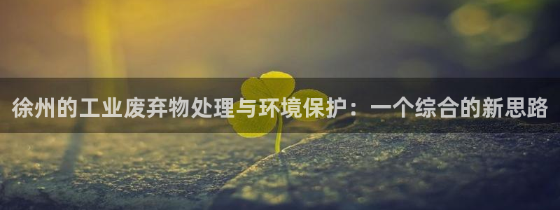 亿万国际游戏官网手机版:徐州的工业废弃物处理与环境保护:一个综合的新思路