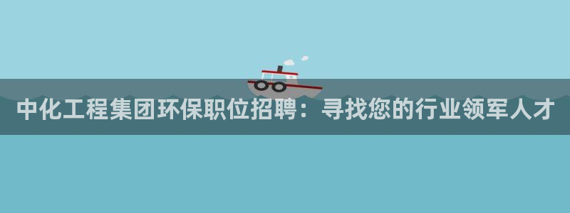 亿万下载徐家汇朋友圈说说：中化工程集团环保职位招聘：寻找您的行业领军人才