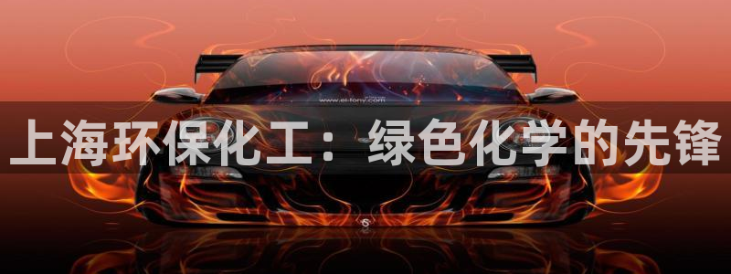 亿万先生客户端官网登录：上海环保化工：绿色化学的先锋