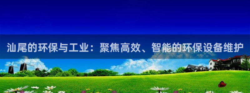 亿万先生官方登录网址：汕尾的环保与工业：聚焦高效、智能的环保设备维护