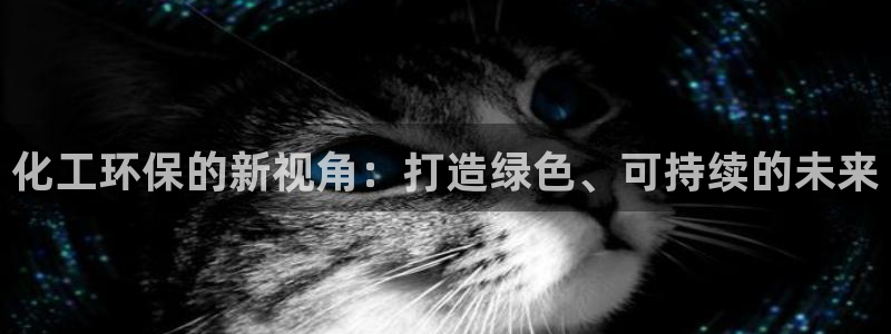 亿万先生app：化工环保的新视角：打造绿色、可持续的未来