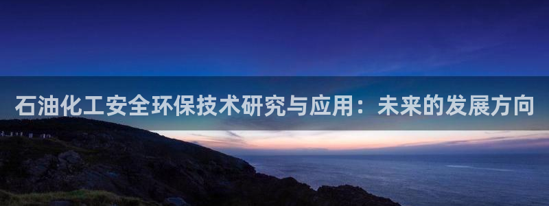 亿万网友在线实时为您解答：石油化工安全环保技术研究与应用：未来的发展方向