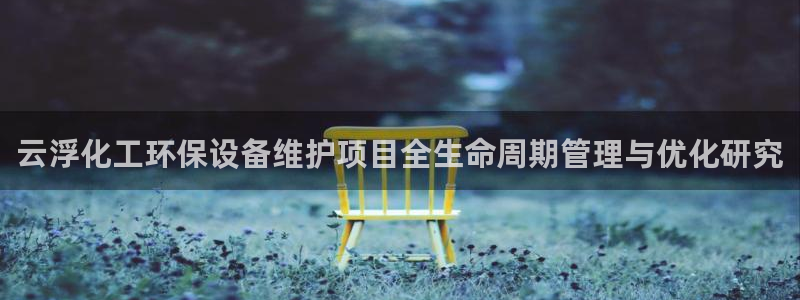 官方网站下载亿万人生：云浮化工环保设备维护项目全生命周期管理与优化研究