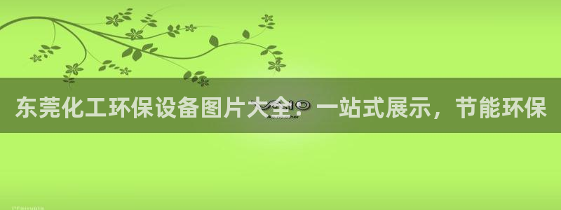 亿万第一季百科：东莞化工环保设备图片大全：一站式展示，节能环保